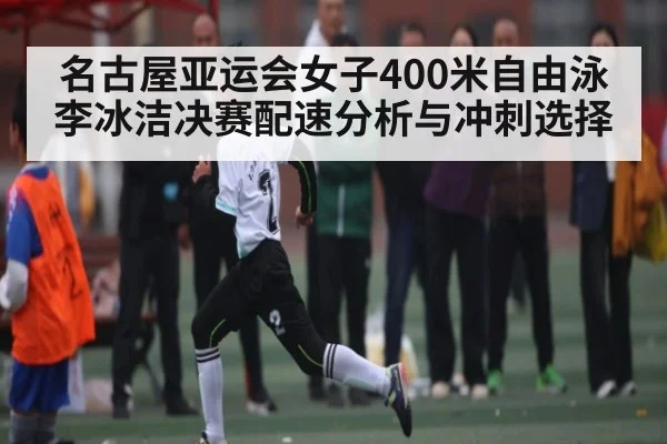 名古屋亚运会女子400米自由泳李冰洁决赛配速分析与冲刺选择