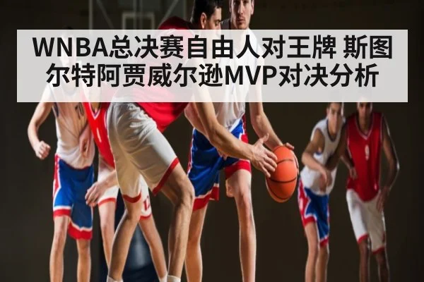 WNBA总决赛自由人对王牌 斯图尔特阿贾威尔逊MVP对决分析