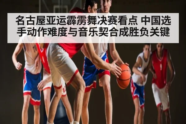 名古屋亚运霹雳舞决赛看点 中国选手动作难度与音乐契合成胜负关键