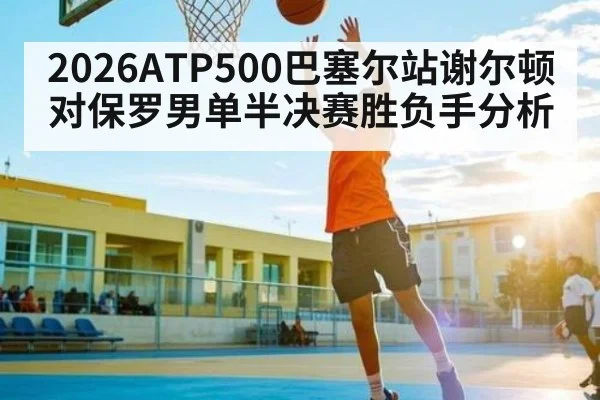 2026ATP500巴塞尔站谢尔顿对保罗男单半决赛胜负手分析