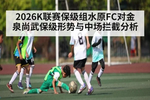 2026K联赛保级组水原FC对金泉尚武保级形势与中场拦截分析