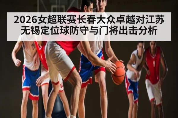 2026女超联赛长春大众卓越对江苏无锡定位球防守与门将出击分析