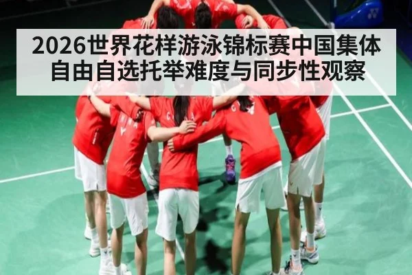 2026世界花样游泳锦标赛中国集体自由自选托举难度与同步性观察