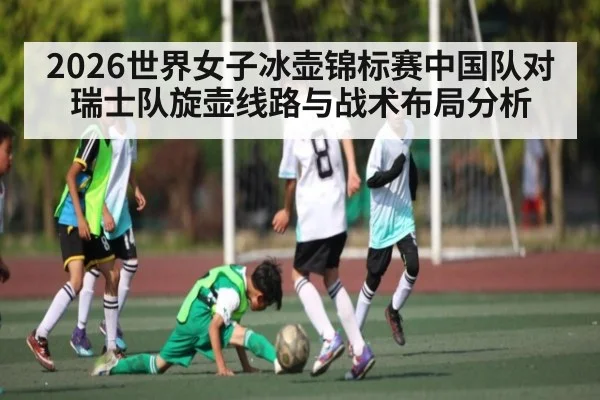 2026世界女子冰壶锦标赛中国队对瑞士队旋壶线路与战术布局分析